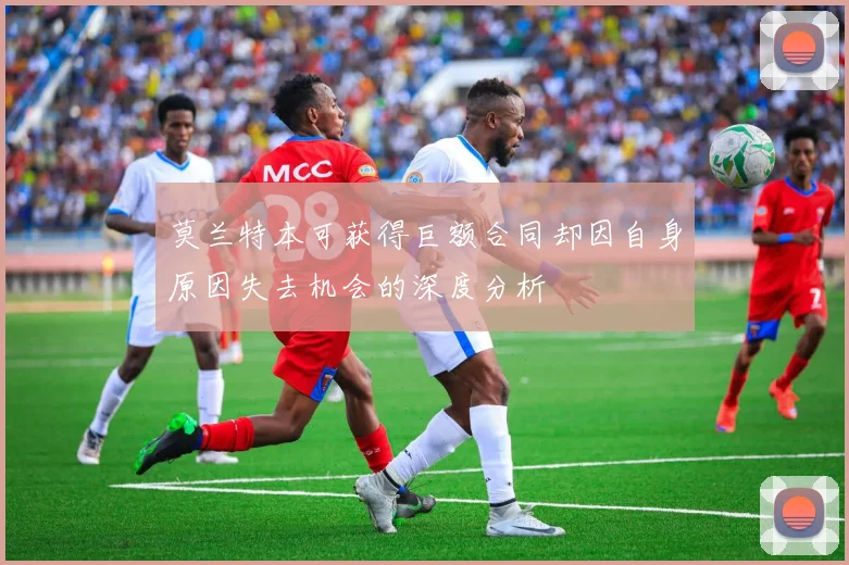 莫兰特本可获得巨额合同却因自身原因失去机会的深度分析
