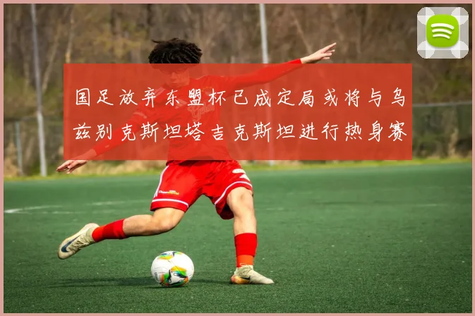 国足放弃东盟杯已成定局或将与乌兹别克斯坦塔吉克斯坦进行热身赛