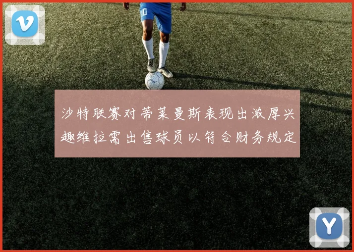 沙特联赛对蒂莱曼斯表现出浓厚兴趣维拉需出售球员以符合财务规定