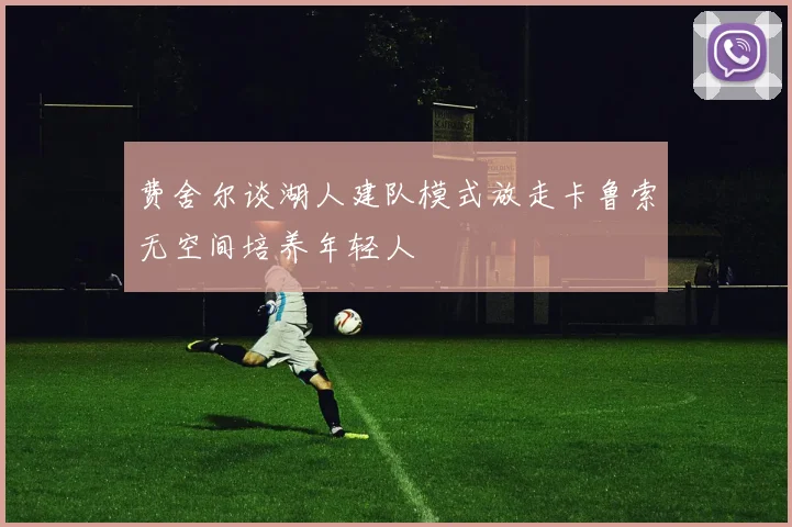 费舍尔谈湖人建队模式放走卡鲁索无空间培养年轻人