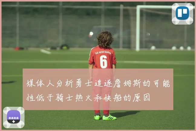 媒体人分析勇士追逐詹姆斯的可能性低于骑士热火和快船的原因