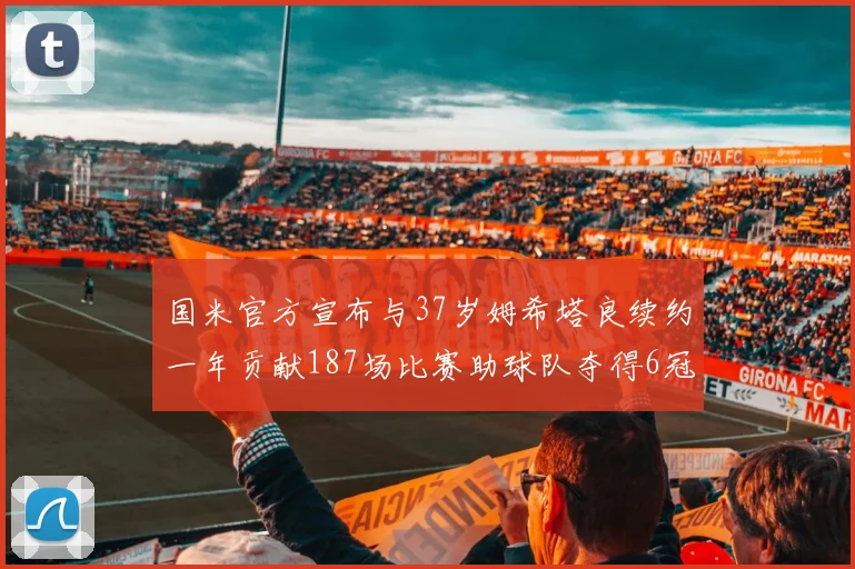国米官方宣布与37岁姆希塔良续约一年贡献187场比赛助球队夺得6冠