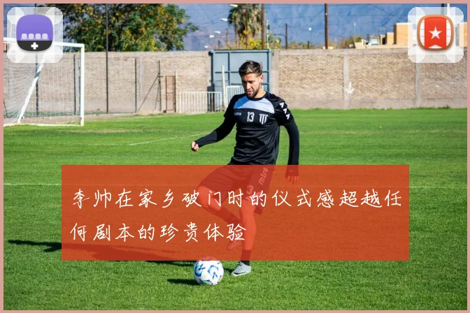 李帅在家乡破门时的仪式感超越任何剧本的珍贵体验
