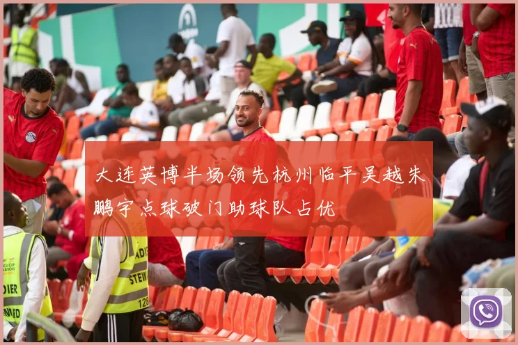 大连英博半场领先杭州临平吴越朱鹏宇点球破门助球队占优