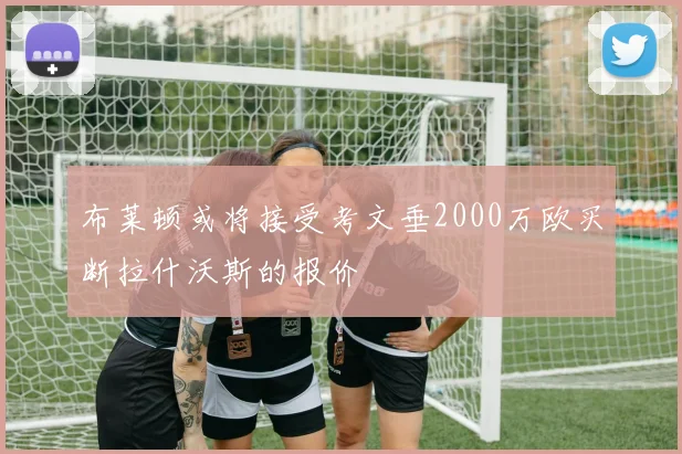 布莱顿或将接受考文垂2000万欧买断拉什沃斯的报价
