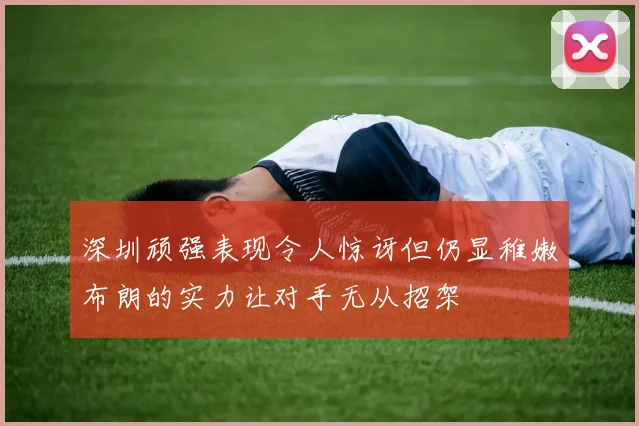 深圳顽强表现令人惊讶但仍显稚嫩布朗的实力让对手无从招架