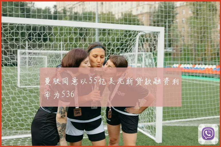 曼联同意以55亿美元新贷款融资利率为536