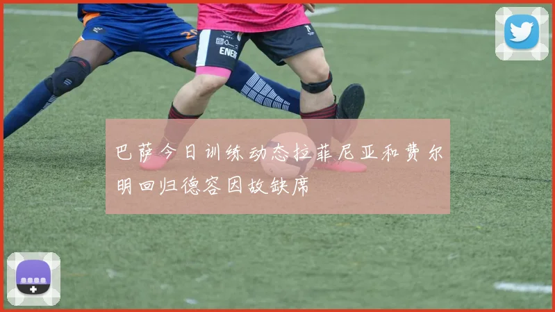 巴萨今日训练动态拉菲尼亚和费尔明回归德容因故缺席
