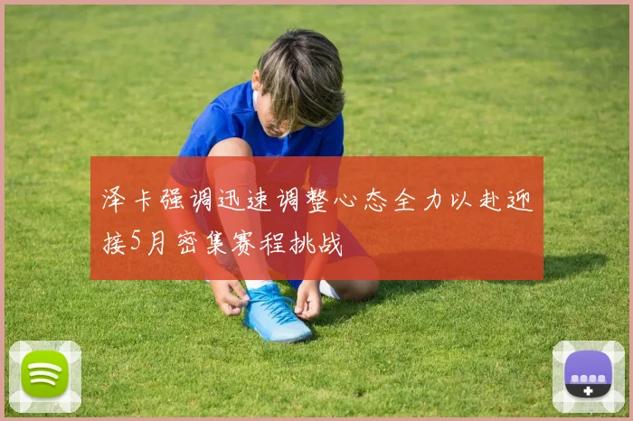 泽卡强调迅速调整心态全力以赴迎接5月密集赛程挑战