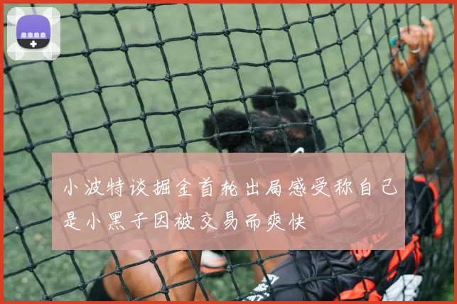 小波特谈掘金首轮出局感受称自己是小黑子因被交易而爽快