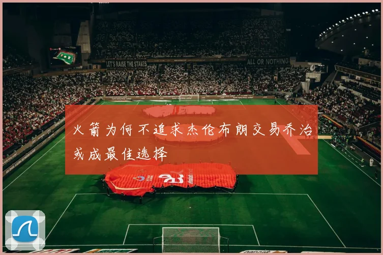 火箭为何不追求杰伦布朗交易乔治或成最佳选择