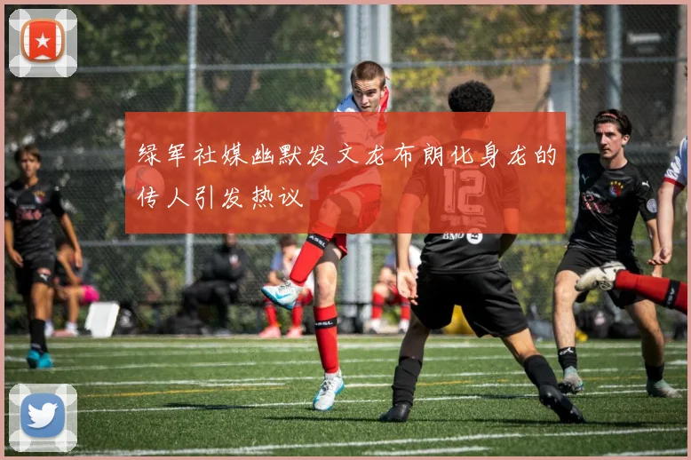 绿军社媒幽默发文龙布朗化身龙的传人引发热议