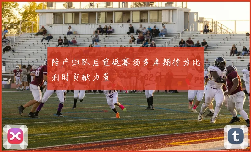陪产归队后重返赛场多库期待为比利时贡献力量