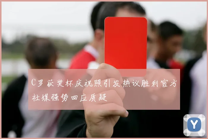 C罗获奖杯庆祝照引发热议胜利官方社媒强势回应质疑