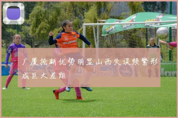 广厦抢断优势明显山西失误频繁形成巨大差距