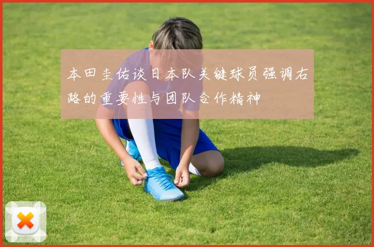本田圭佑谈日本队关键球员强调右路的重要性与团队合作精神