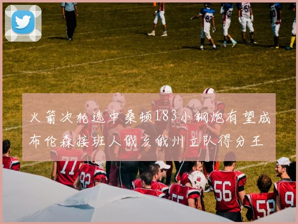 火箭次轮选中桑顿183小钢炮有望成布伦森接班人俄亥俄州立队得分王荣耀加身