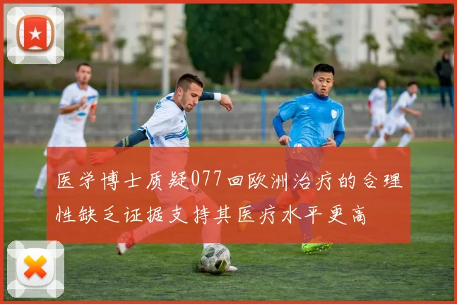医学博士质疑077回欧洲治疗的合理性缺乏证据支持其医疗水平更高