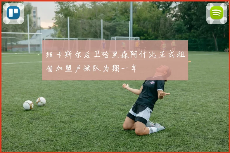 纽卡斯尔后卫哈里森阿什比正式租借加盟卢顿队为期一年