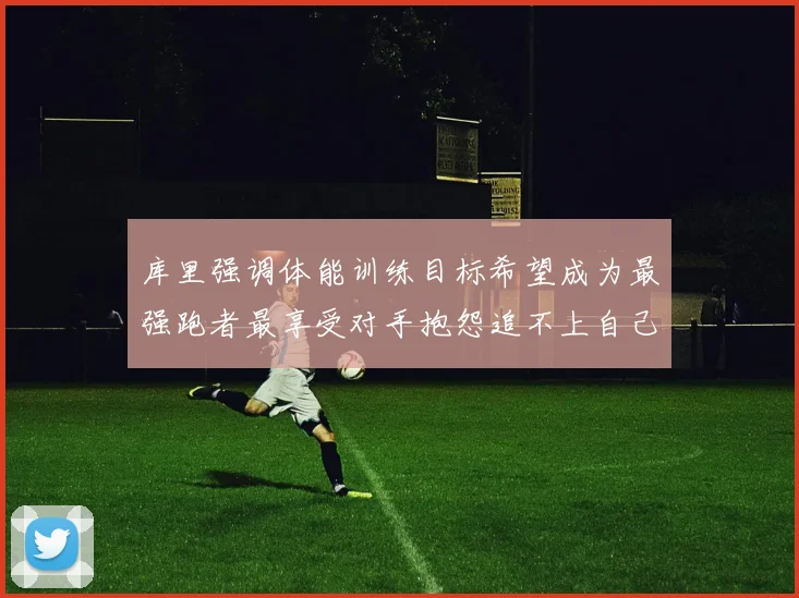 库里强调体能训练目标希望成为最强跑者最享受对手抱怨追不上自己