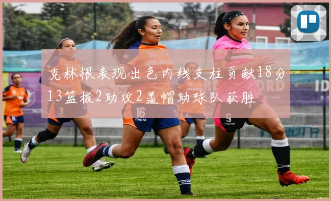 克林根表现出色内线支柱贡献18分13篮板2助攻2盖帽助球队获胜