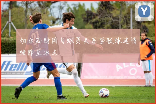 切尔西财团与球员关系紧张球迷情绪降至冰点