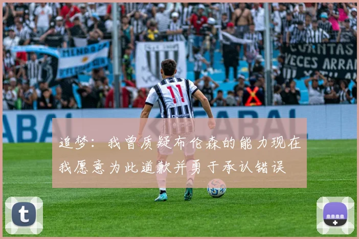 追梦：我曾质疑布伦森的能力现在我愿意为此道歉并勇于承认错误