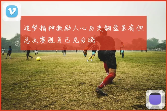 追梦精神激励人心历史翻盘虽有但总决赛胜负已见分晓