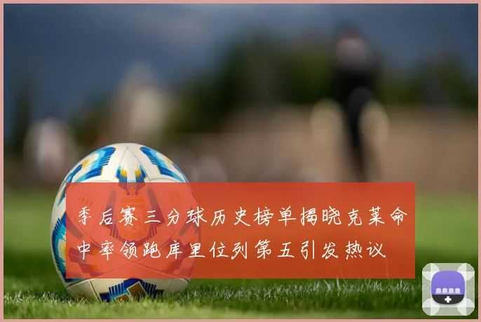 季后赛三分球历史榜单揭晓克莱命中率领跑库里位列第五引发热议